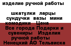 изделие ручной работы : шкатулки, ларцы, сундучки, вазы, мини комодики › Цена ­ 500 - Все города Подарки и сувениры » Изделия ручной работы   . Ненецкий АО,Тельвиска с.